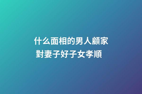什么面相的男人顧家 對妻子好子女孝順